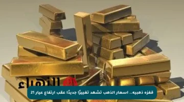 قفزة ذهبية.. أسعار الذهب تشهد تغييرًا جديدًا عقب ارتفاع عيار 21
